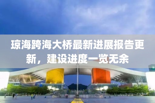 瓊?？绾４髽蜃钚逻M展報告更新，建設(shè)進度一覽無余