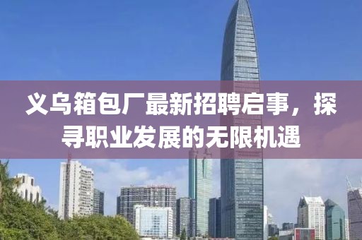 義烏箱包廠最新招聘啟事，探尋職業(yè)發(fā)展的無限機遇