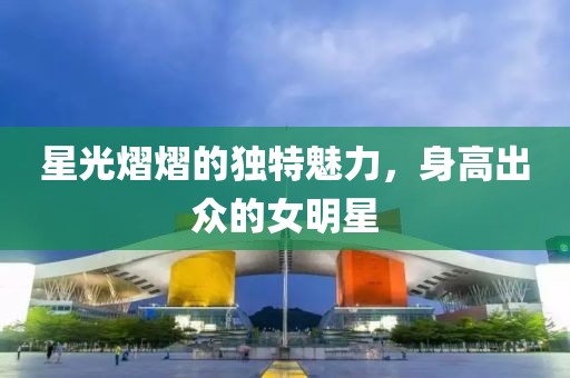 星光熠熠的獨(dú)特魅力，身高出眾的女明星