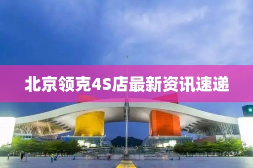 北京領(lǐng)克4S店最新資訊速遞