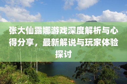 張大仙露娜游戲深度解析與心得分享，最新解說(shuō)與玩家體驗(yàn)探討