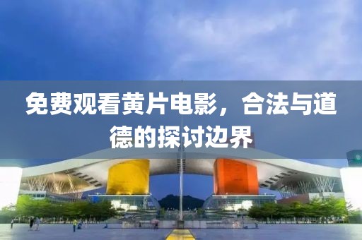 免費觀看黃片電影，合法與道德的探討邊界