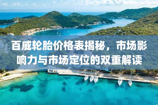 百威輪胎價(jià)格表揭秘，市場(chǎng)影響力與市場(chǎng)定位的雙重解讀