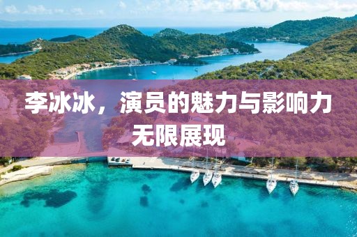 李冰冰，演員的魅力與影響力無限展現(xiàn)