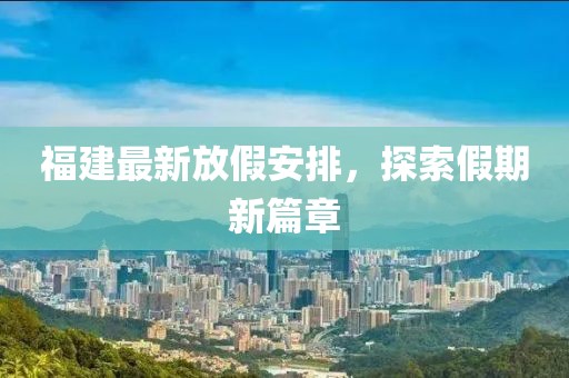 福建最新放假安排，探索假期新篇章