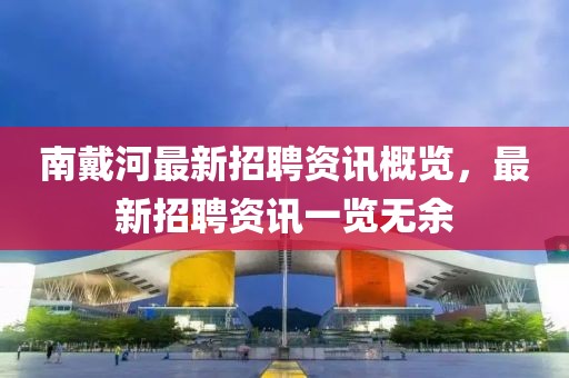 南戴河最新招聘資訊概覽，最新招聘資訊一覽無余