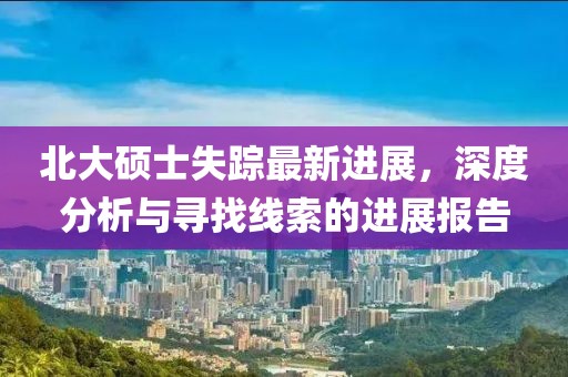 北大碩士失蹤最新進(jìn)展，深度分析與尋找線索的進(jìn)展報(bào)告