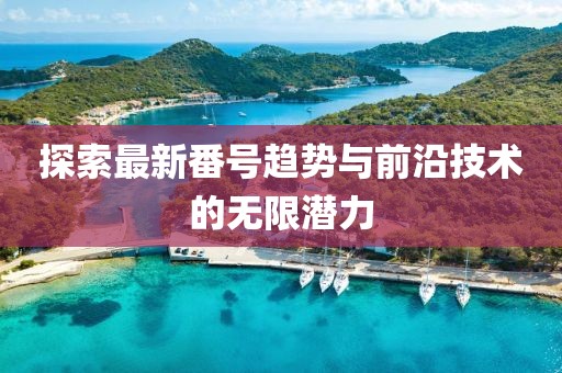 探索最新番號(hào)趨勢(shì)與前沿技術(shù)的無(wú)限潛力