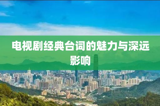 電視劇經(jīng)典臺詞的魅力與深遠(yuǎn)影響