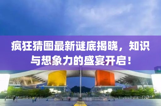 瘋狂猜圖最新謎底揭曉，知識與想象力的盛宴開啟！