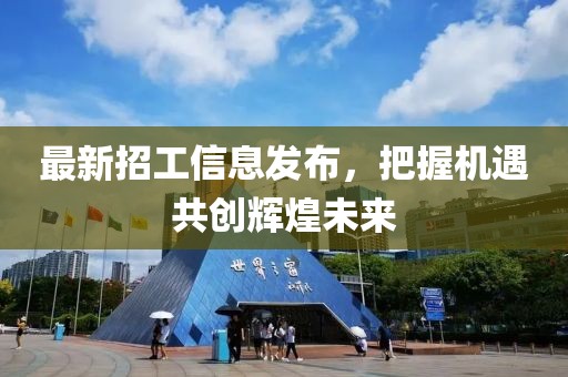 最新招工信息發(fā)布，把握機遇共創(chuàng)輝煌未來