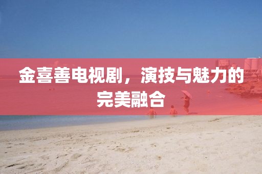 金喜善電視劇，演技與魅力的完美融合