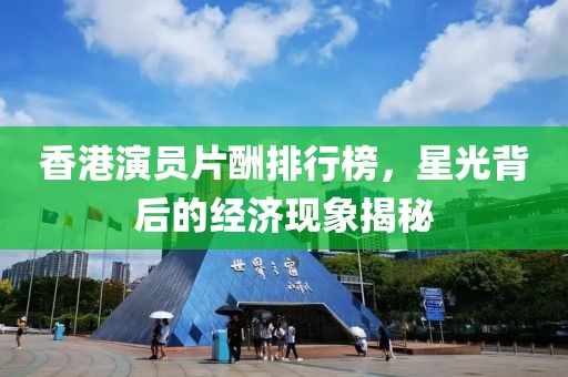 香港演員片酬排行榜，星光背后的經(jīng)濟(jì)現(xiàn)象揭秘