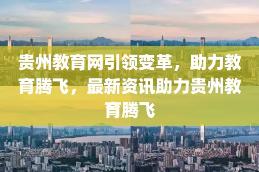 貴州教育網(wǎng)引領(lǐng)變革，助力教育騰飛，最新資訊助力貴州教育騰飛