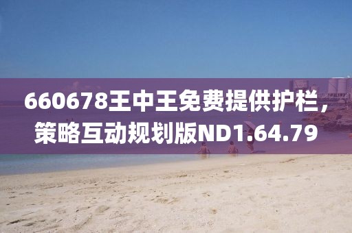 660678王中王免費(fèi)提供護(hù)欄，策略互動(dòng)規(guī)劃版ND1.64.79