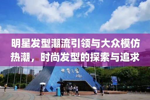 明星發(fā)型潮流引領(lǐng)與大眾模仿熱潮，時(shí)尚發(fā)型的探索與追求