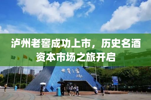 瀘州老窖成功上市，歷史名酒資本市場之旅開啟