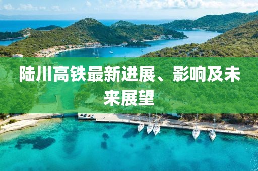 陸川高鐵最新進展、影響及未來展望