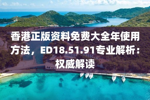 香港正版資料免費(fèi)大全年使用方法，ED18.51.91專業(yè)解析：權(quán)威解讀