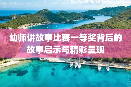 幼師講故事比賽一等獎背后的故事啟示與精彩呈現(xiàn)