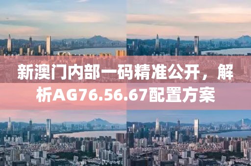 新澳門內(nèi)部一碼精準(zhǔn)公開，解析AG76.56.67配置方案