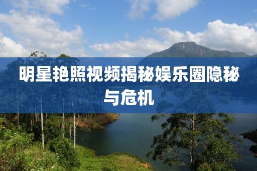 明星艷照視頻揭秘娛樂圈隱秘與危機