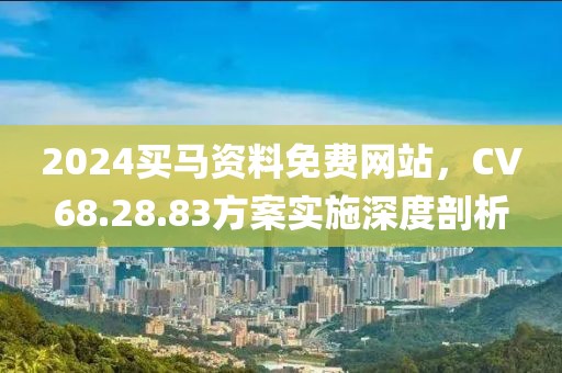 2024買馬資料免費網(wǎng)站，CV68.28.83方案實施深度剖析