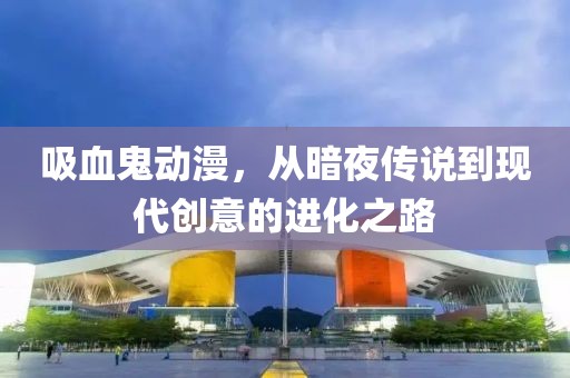 吸血鬼動(dòng)漫，從暗夜傳說到現(xiàn)代創(chuàng)意的進(jìn)化之路