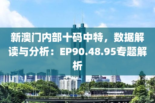 新澳門內(nèi)部十碼中特，數(shù)據(jù)解讀與分析：EP90.48.95專題解析