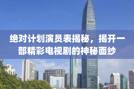 絕對計劃演員表揭秘，揭開一部精彩電視劇的神秘面紗