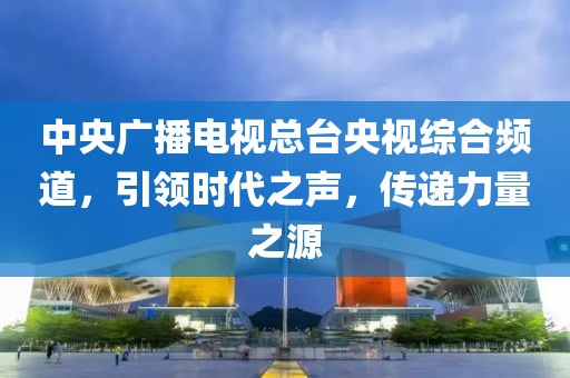 中央廣播電視總臺(tái)央視綜合頻道，引領(lǐng)時(shí)代之聲，傳遞力量之源