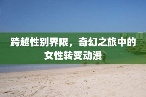 跨越性別界限，奇幻之旅中的女性轉(zhuǎn)變動(dòng)漫