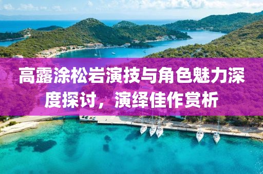 高露涂松巖演技與角色魅力深度探討，演繹佳作賞析