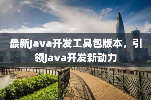 最新Java開發(fā)工具包版本，引領(lǐng)Java開發(fā)新動(dòng)力