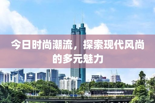 今日時(shí)尚潮流，探索現(xiàn)代風(fēng)尚的多元魅力
