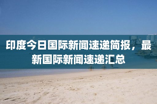 印度今日國際新聞速遞簡報，最新國際新聞速遞匯總