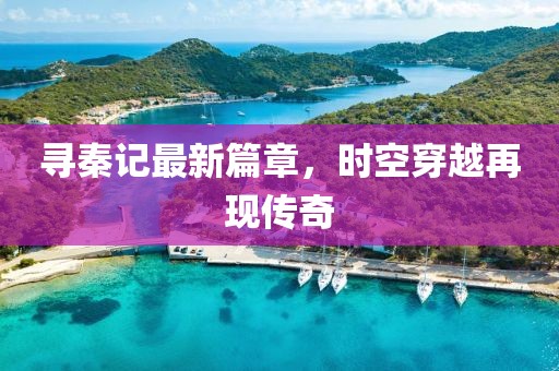 尋秦記最新篇章，時(shí)空穿越再現(xiàn)傳奇