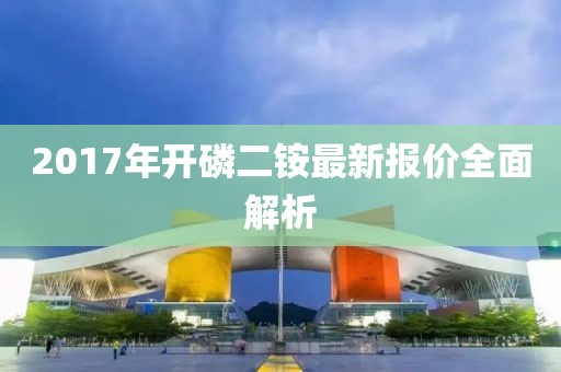 2017年開磷二銨最新報價全面解析