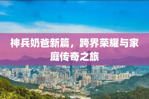 神兵奶爸新篇，跨界榮耀與家庭傳奇之旅