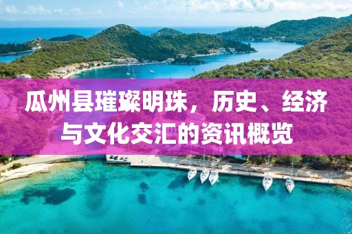 瓜州縣璀璨明珠，歷史、經(jīng)濟(jì)與文化交匯的資訊概覽