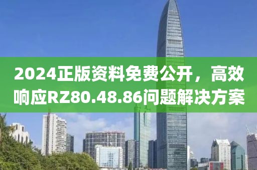2024正版資料免費(fèi)公開，高效響應(yīng)RZ80.48.86問題解決方案