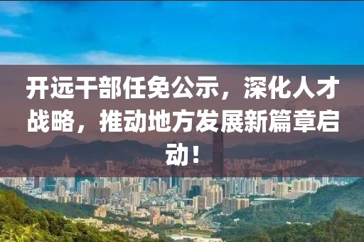 開遠干部任免公示，深化人才戰(zhàn)略，推動地方發(fā)展新篇章啟動！