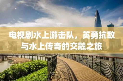 電視劇水上游擊隊(duì)，英勇抗敵與水上傳奇的交融之旅