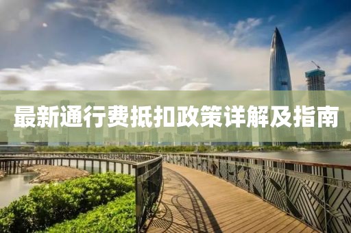 最新通行費(fèi)抵扣政策詳解及指南