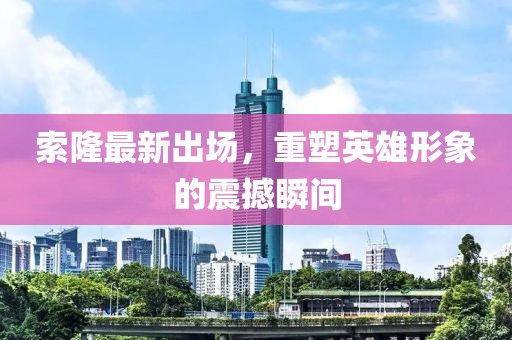 索隆最新出場(chǎng)，重塑英雄形象的震撼瞬間