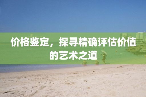 價(jià)格鑒定，探尋精確評(píng)估價(jià)值的藝術(shù)之道