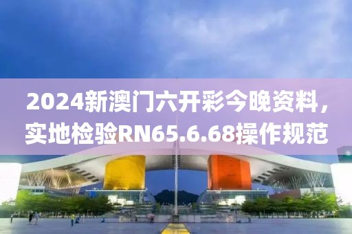 2024新澳門六開彩今晚資料，實地檢驗RN65.6.68操作規(guī)范