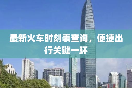 最新火車時(shí)刻表查詢，便捷出行關(guān)鍵一環(huán)
