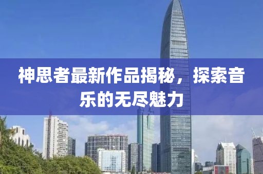 神思者最新作品揭秘，探索音樂的無盡魅力