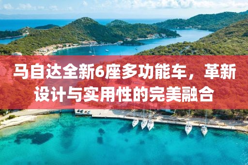 馬自達(dá)全新6座多功能車，革新設(shè)計(jì)與實(shí)用性的完美融合